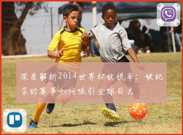 深度解析2014世界杯收视率：破纪录的赛事如何吸引全球目光