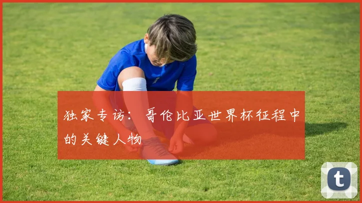 独家专访:哥伦比亚世界杯征程中的关键人物