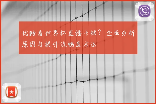 优酷看世界杯直播卡顿?全面分析原因与提升流畅度方法