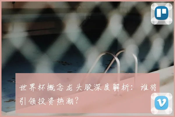 世界杯概念龙头股深度解析:谁将引领投资热潮?