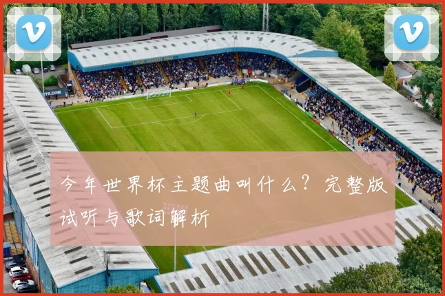 今年世界杯主题曲叫什么?完整版试听与歌词解析