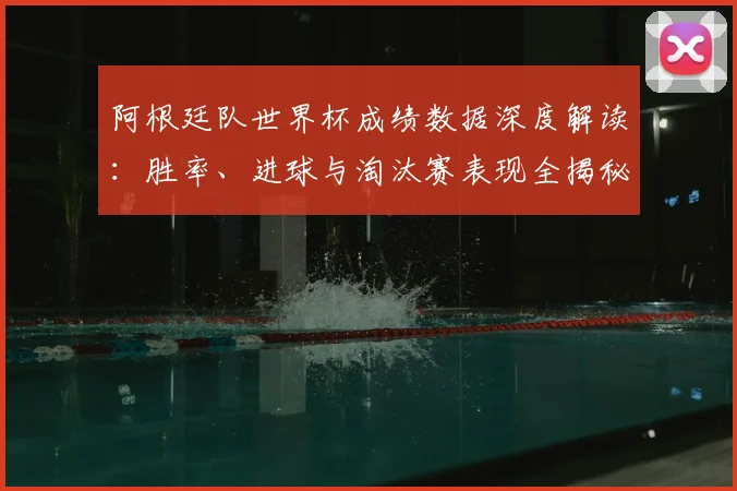 阿根廷队世界杯成绩数据深度解读：胜率、进球与淘汰赛表现全揭秘