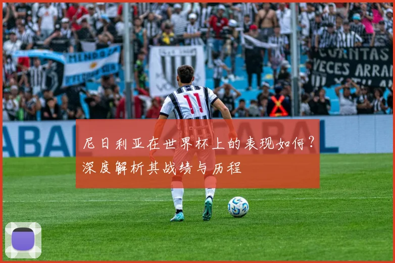 尼日利亚在世界杯上的表现如何？深度解析其战绩与历程
