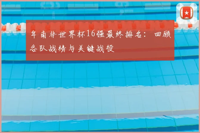 年南非世界杯16强最终排名:回顾各队战绩与关键战役