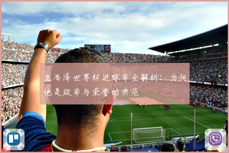 克洛泽世界杯进球率全解析:为何他是效率与荣誉的典范