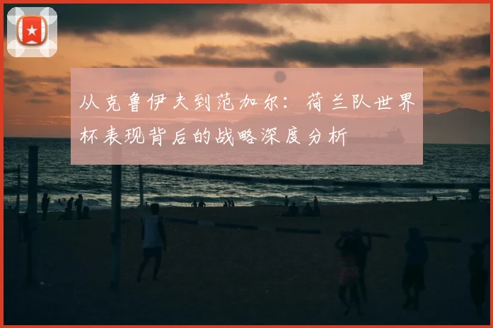 从克鲁伊夫到范加尔：荷兰队世界杯表现背后的战略深度分析