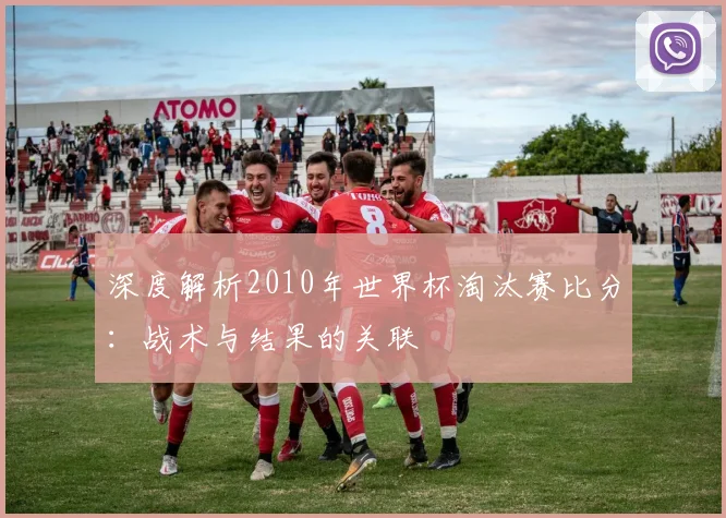 深度解析2010年世界杯淘汰赛比分：战术与结果的关联