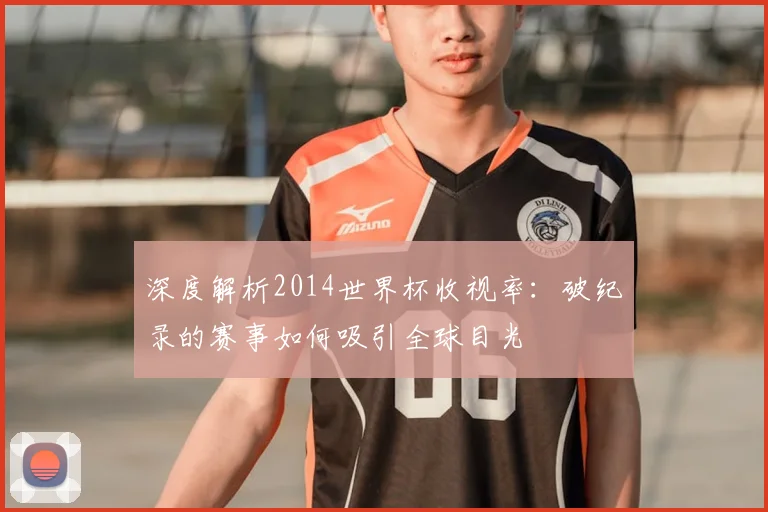 深度解析2014世界杯收视率：破纪录的赛事如何吸引全球目光
