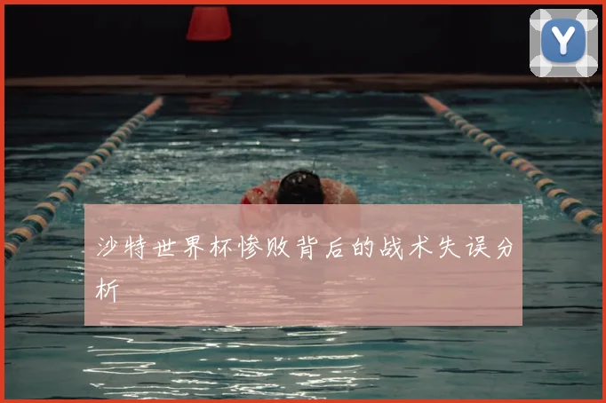 沙特世界杯惨败背后的战术失误分析