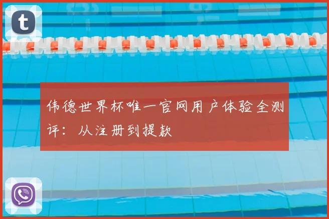 伟德世界杯唯一官网用户体验全测评:从注册到提款