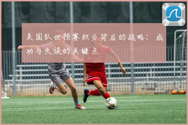 美国队世预赛积分背后的战略：成功与失误的关键点
