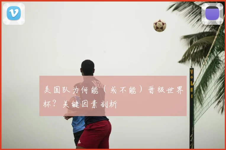美国队为何能(或不能)晋级世界杯?关键因素剖析