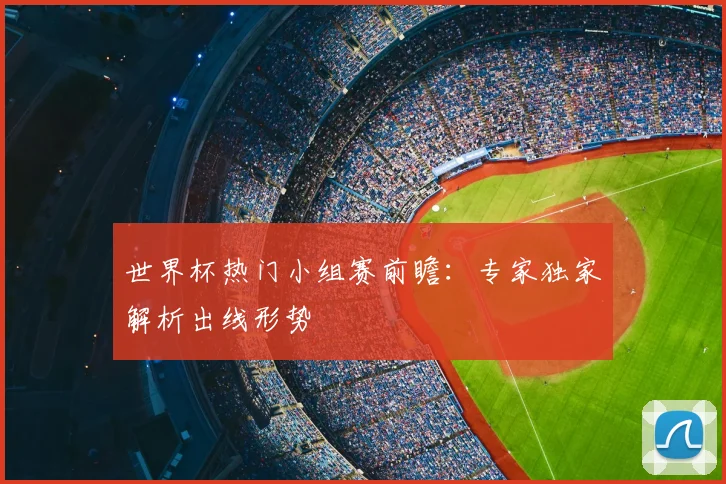 世界杯热门小组赛前瞻:专家独家解析出线形势