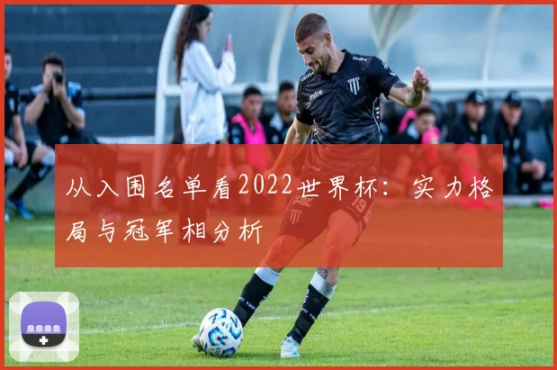 从入围名单看2022世界杯：实力格局与冠军相分析