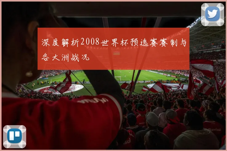 深度解析2008世界杯预选赛赛制与各大洲战况