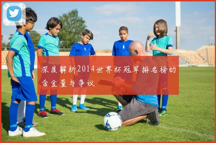 深度解析2014世界杯冠军排名榜的含金量与争议