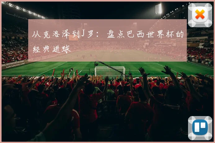 从克洛泽到J罗：盘点巴西世界杯的经典进球