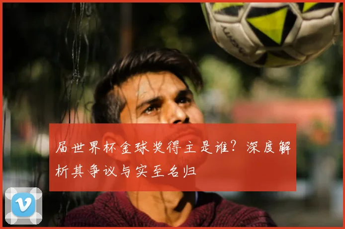 届世界杯金球奖得主是谁？深度解析其争议与实至名归