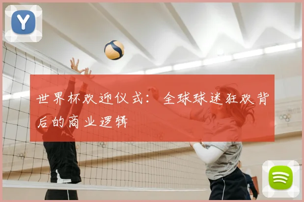 世界杯欢迎仪式:全球球迷狂欢背后的商业逻辑
