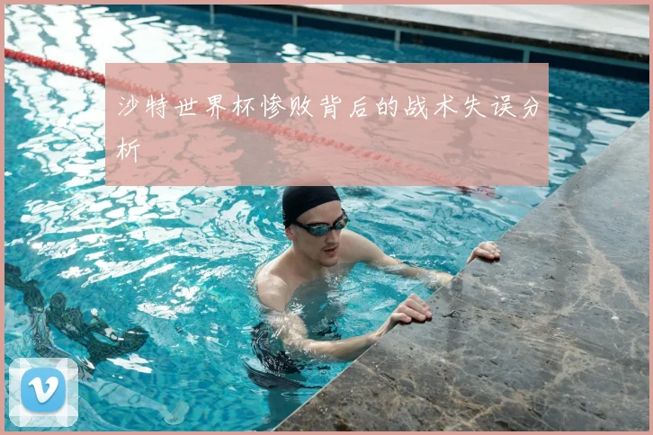 沙特世界杯惨败背后的战术失误分析
