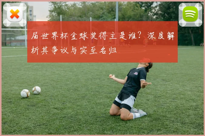 届世界杯金球奖得主是谁？深度解析其争议与实至名归