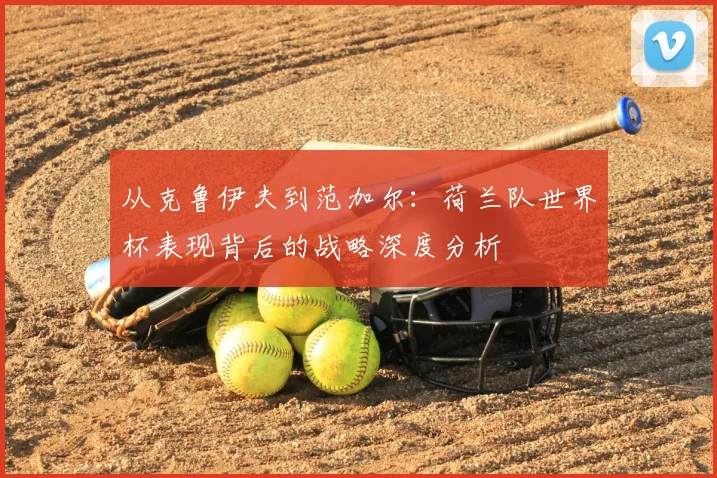 从克鲁伊夫到范加尔：荷兰队世界杯表现背后的战略深度分析