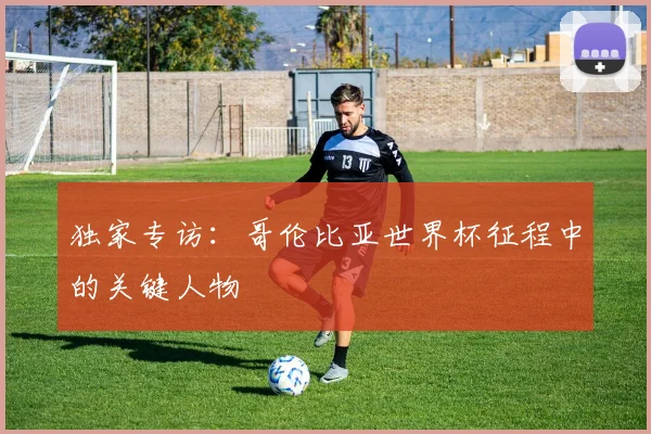 独家专访：哥伦比亚世界杯征程中的关键人物