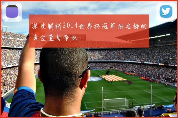 深度解析2014世界杯冠军排名榜的含金量与争议