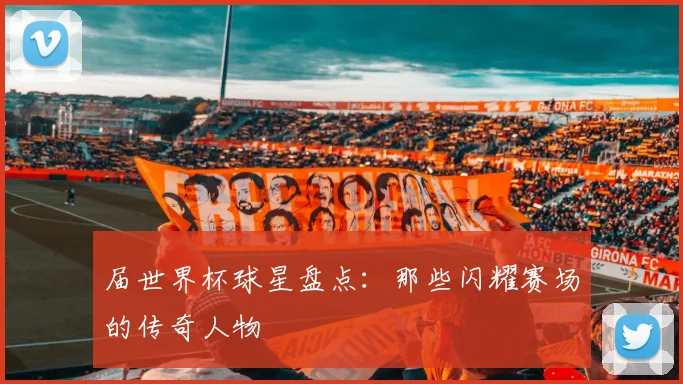 届世界杯球星盘点：那些闪耀赛场的传奇人物