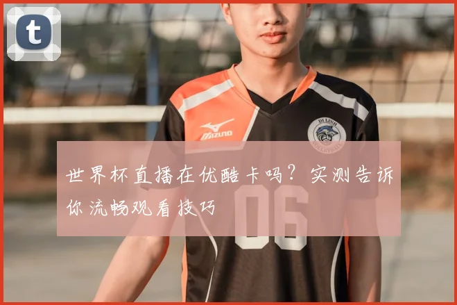 世界杯直播在优酷卡吗？实测告诉你流畅观看技巧