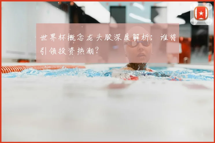 世界杯概念龙头股深度解析:谁将引领投资热潮?