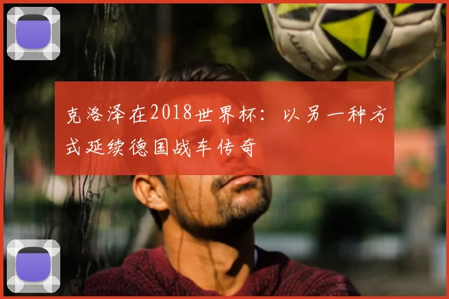 克洛泽在2018世界杯:以另一种方式延续德国战车传奇