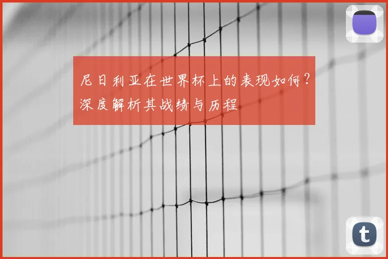 尼日利亚在世界杯上的表现如何？深度解析其战绩与历程