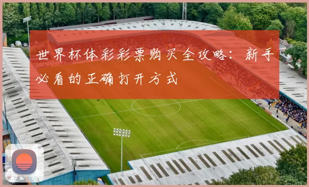 世界杯体彩彩票购买全攻略:新手必看的正确打开方式