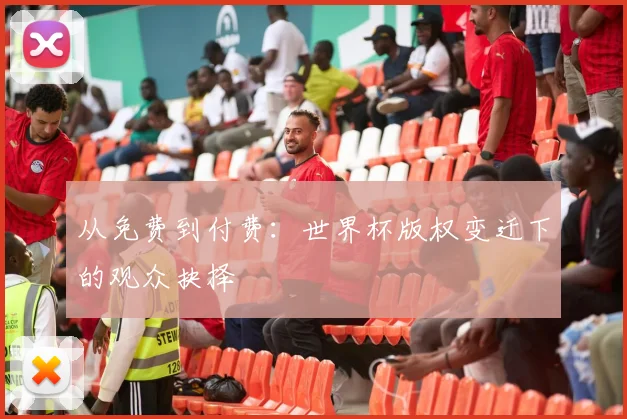 从免费到付费：世界杯版权变迁下的观众抉择