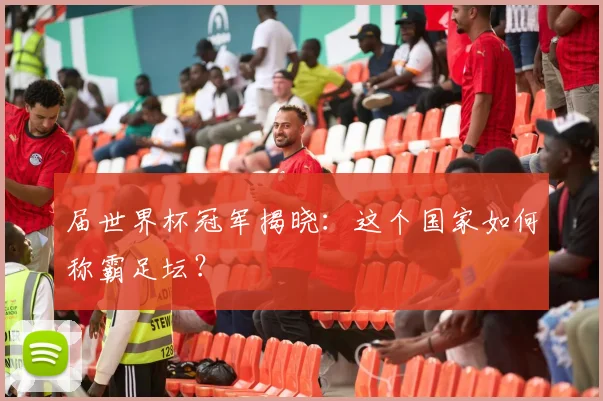 届世界杯冠军揭晓：这个国家如何称霸足坛？