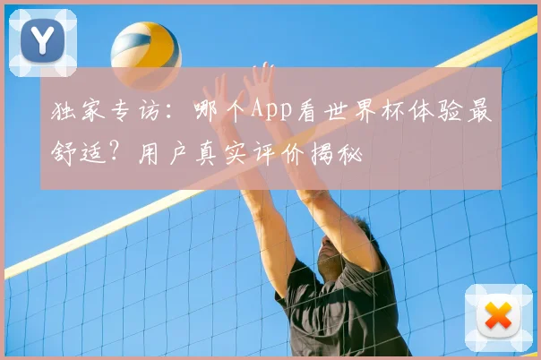 独家专访：哪个App看世界杯体验最舒适？用户真实评价揭秘