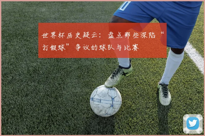 世界杯历史疑云：盘点那些深陷“打假球”争议的球队与比赛