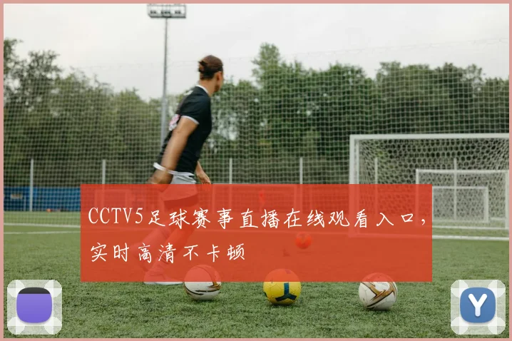 CCTV5足球赛事直播在线观看入口，实时高清不卡顿