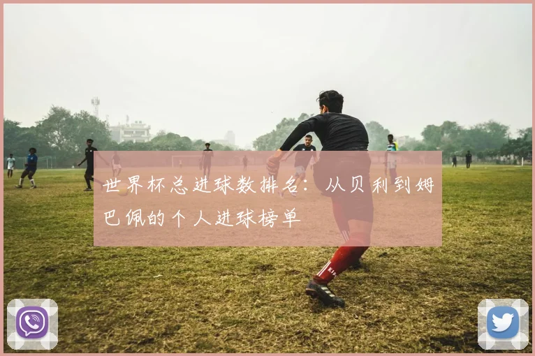 世界杯总进球数排名:从贝利到姆巴佩的个人进球榜单