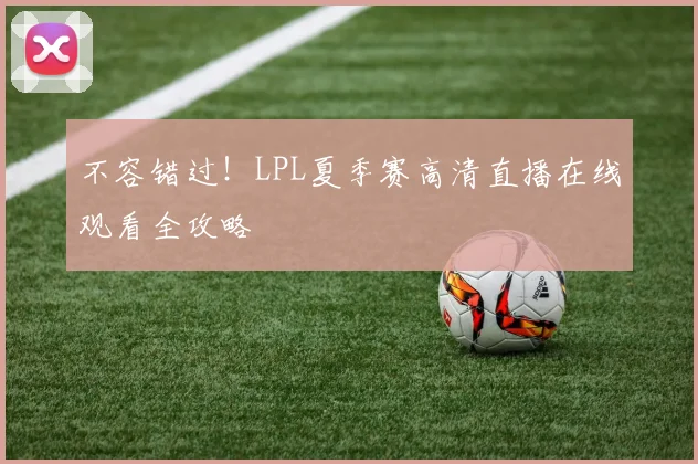 不容错过!LPL夏季赛高清直播在线观看全攻略
