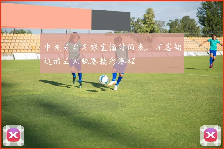 中央五台足球直播时间表:不容错过的五大联赛精彩赛程