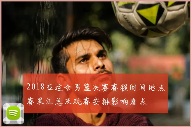 2018亚运会男篮决赛赛程时间地点赛果汇总及观赛安排影响看点