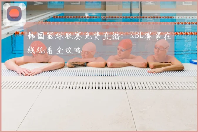 韩国篮球联赛免费直播：KBL赛事在线观看全攻略