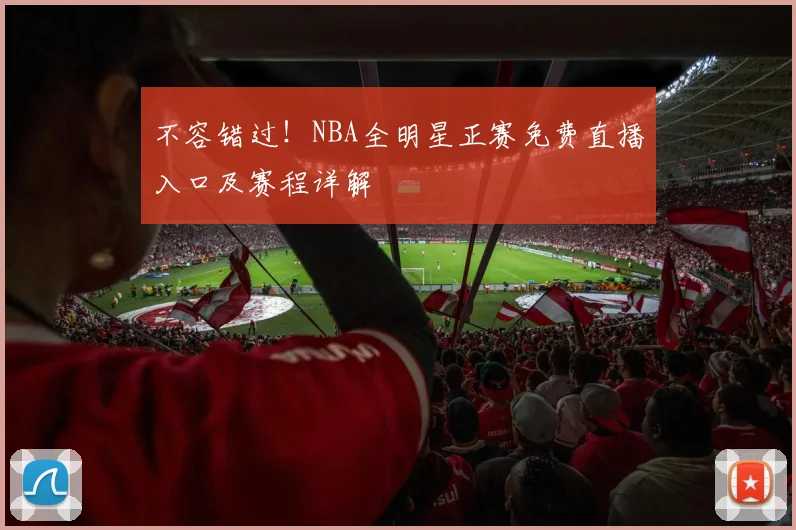 不容错过!NBA全明星正赛免费直播入口及赛程详解