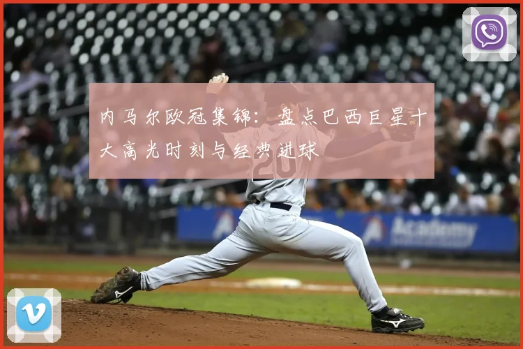 内马尔欧冠集锦：盘点巴西巨星十大高光时刻与经典进球