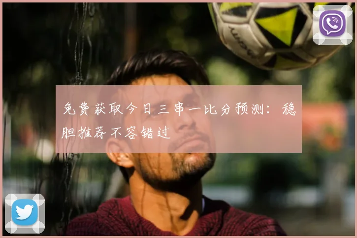 免费获取今日三串一比分预测：稳胆推荐不容错过