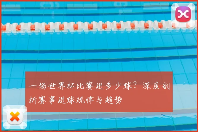 一场世界杯比赛进多少球？深度剖析赛事进球规律与趋势