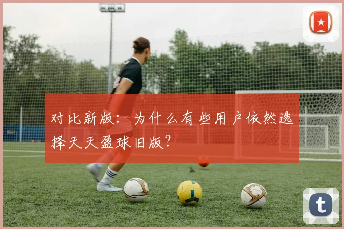 对比新版:为什么有些用户依然选择天天盈球旧版?