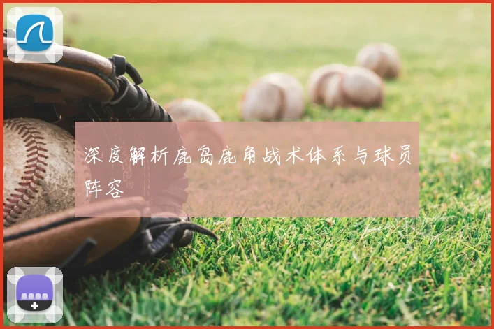 深度解析鹿岛鹿角战术体系与球员阵容